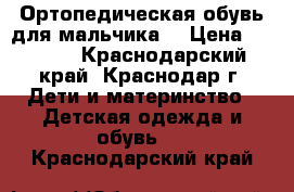 Ортопедическая обувь для мальчика  › Цена ­ 2 000 - Краснодарский край, Краснодар г. Дети и материнство » Детская одежда и обувь   . Краснодарский край